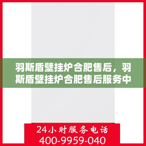 羽斯盾壁挂炉合肥售后，羽斯盾壁挂炉合肥售后服务中心，专业维修与贴心服务