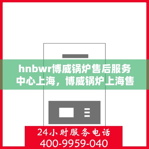 hnbwr博威锅炉售后服务中心上海，博威锅炉上海售后服务中心，专业维修，贴心服务