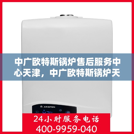 中广欧特斯锅炉售后服务中心天津，中广欧特斯锅炉天津售后服务中心，专业维修，贴心服务