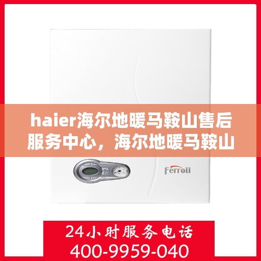 haier海尔地暖马鞍山售后服务中心，海尔地暖马鞍山售后服务中心，专业维修，贴心服务