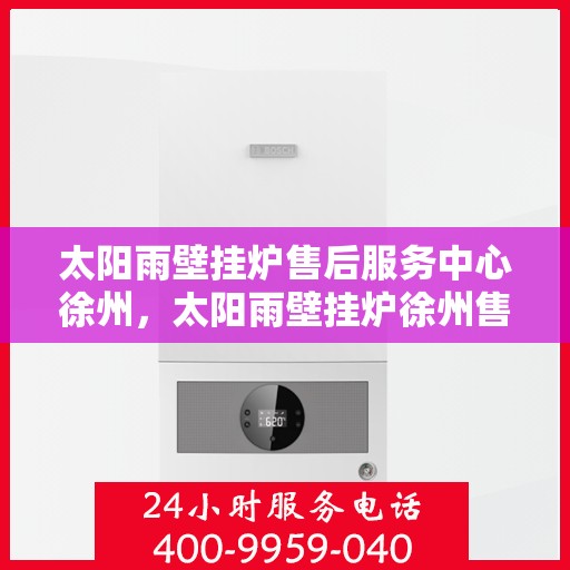太阳雨壁挂炉售后服务中心徐州，太阳雨壁挂炉徐州售后服务中心，专业维修，贴心服务