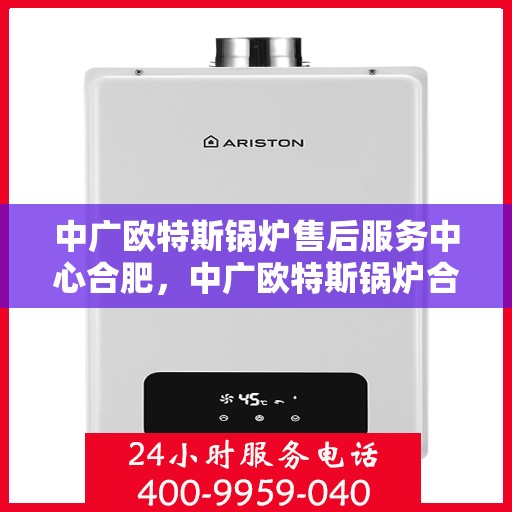 中广欧特斯锅炉售后服务中心合肥，中广欧特斯锅炉合肥售后服务中心，专业维修，贴心服务