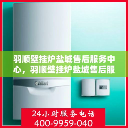 羽顺壁挂炉盐城售后服务中心，羽顺壁挂炉盐城售后服务中心，专业维修，贴心服务