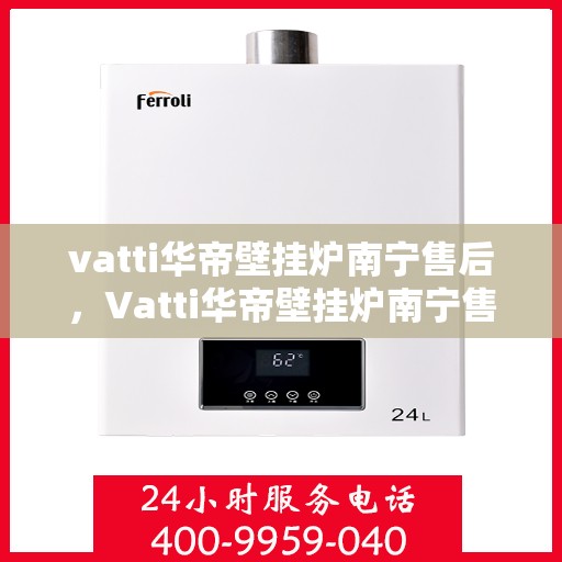 vatti华帝壁挂炉南宁售后，Vatti华帝壁挂炉南宁售后服务中心，专业维修与贴心服务