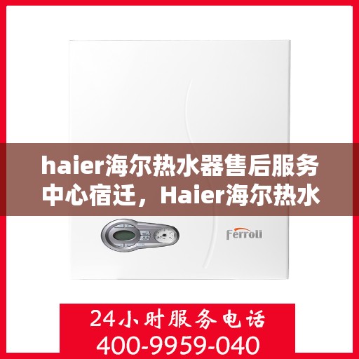 haier海尔热水器售后服务中心宿迁，Haier海尔热水器宿迁售后服务中心，专业维修，贴心服务