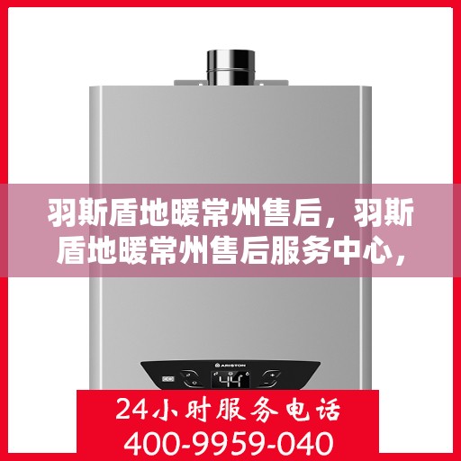 羽斯盾地暖常州售后，羽斯盾地暖常州售后服务中心，专业维修，贴心服务