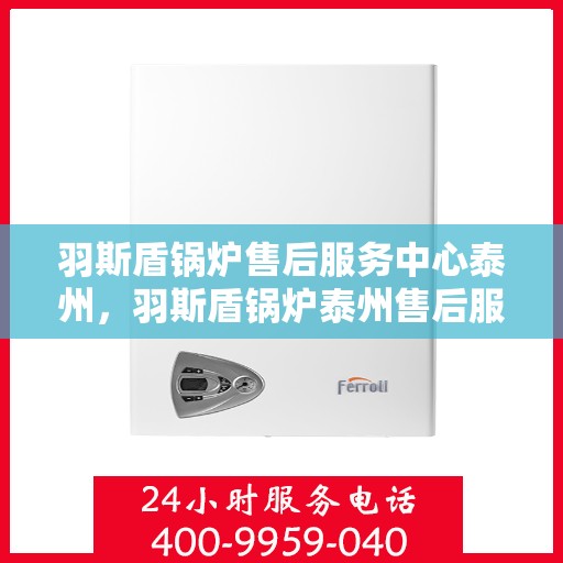 羽斯盾锅炉售后服务中心泰州，羽斯盾锅炉泰州售后服务中心，专业维修，贴心服务