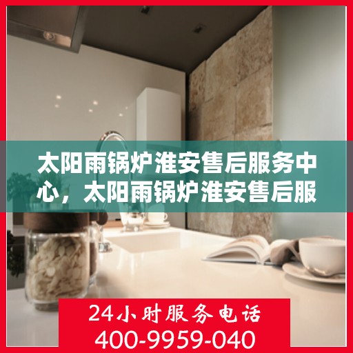 太阳雨锅炉淮安售后服务中心，太阳雨锅炉淮安售后服务中心，专业维修，贴心服务