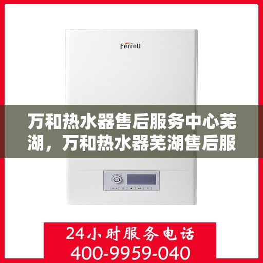 万和热水器售后服务中心芜湖，万和热水器芜湖售后服务中心，专业维修，贴心服务