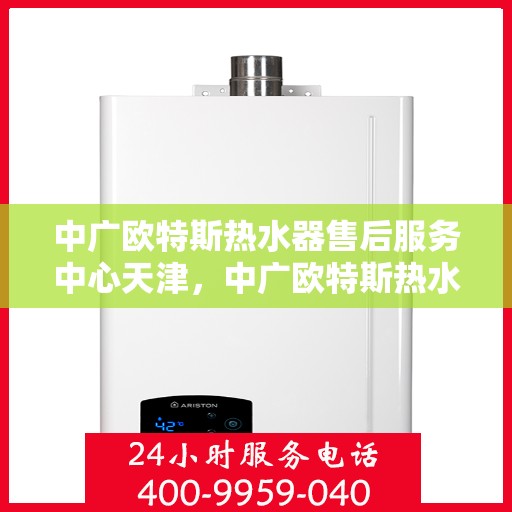 中广欧特斯热水器售后服务中心天津，中广欧特斯热水器天津售后服务中心，专业维修，贴心服务
