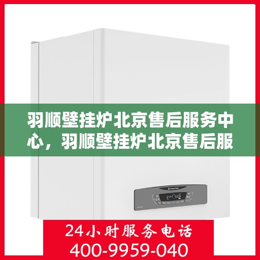 羽顺壁挂炉北京售后服务中心，羽顺壁挂炉北京售后服务中心，专业维修与贴心服务