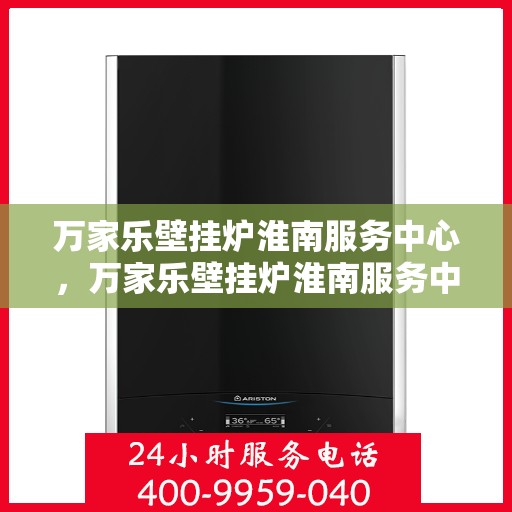 万家乐壁挂炉淮南服务中心，万家乐壁挂炉淮南服务中心，专业维修与贴心服务并行
