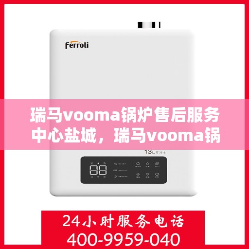 瑞马vooma锅炉售后服务中心盐城，瑞马vooma锅炉盐城售后服务中心，专业维修与贴心服务