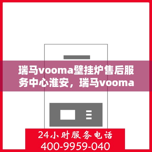 瑞马vooma壁挂炉售后服务中心淮安，瑞马vooma壁挂炉淮安售后服务中心，专业维修与贴心服务