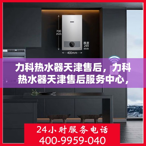 力科热水器天津售后，力科热水器天津售后服务中心，专业维修与贴心服务