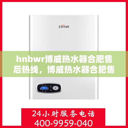 hnbwr博威热水器合肥售后热线，博威热水器合肥售后热线，专业维修与贴心服务