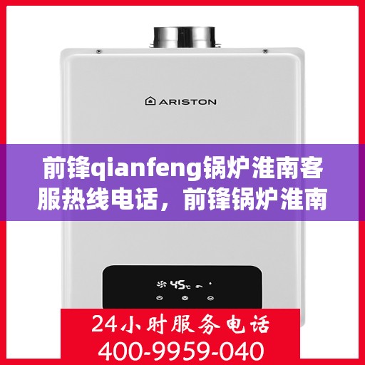 前锋qianfeng锅炉淮南客服热线电话，前锋锅炉淮南客服热线电话——专业解答，贴心服务