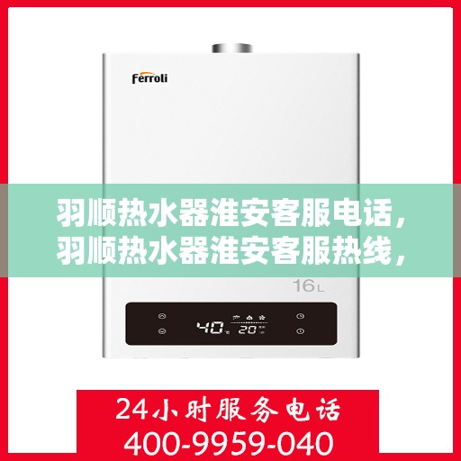 羽顺热水器淮安客服电话，羽顺热水器淮安客服热线，专业解答，贴心服务