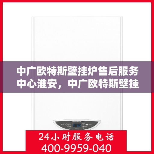 中广欧特斯壁挂炉售后服务中心淮安，中广欧特斯壁挂炉淮安售后服务中心，专业维修，贴心服务