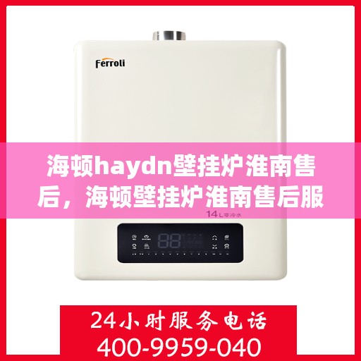 海顿haydn壁挂炉淮南售后，海顿壁挂炉淮南售后服务中心，专业维修，贴心服务