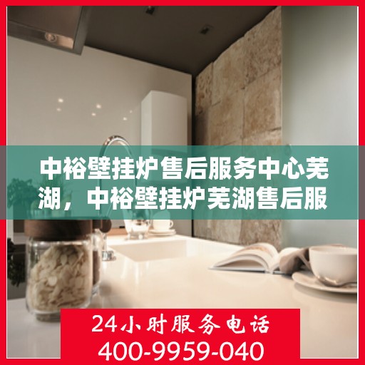 中裕壁挂炉售后服务中心芜湖，中裕壁挂炉芜湖售后服务中心，专业维修，贴心服务