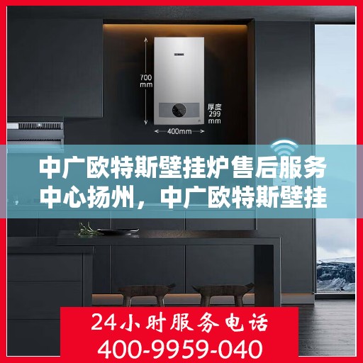 中广欧特斯壁挂炉售后服务中心扬州，中广欧特斯壁挂炉扬州售后服务中心，专业维修，贴心服务