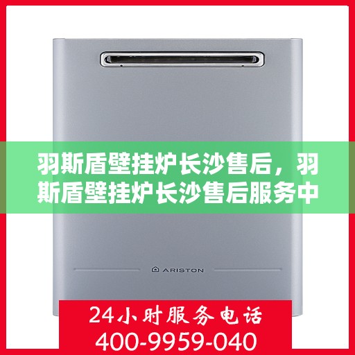 羽斯盾壁挂炉长沙售后，羽斯盾壁挂炉长沙售后服务中心，专业维修与贴心服务