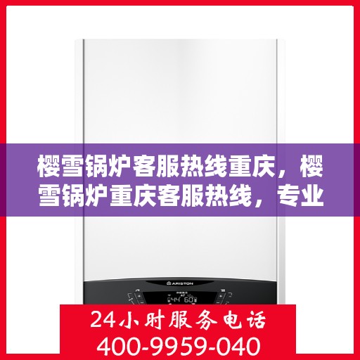 樱雪锅炉客服热线重庆，樱雪锅炉重庆客服热线，专业解答，贴心服务
