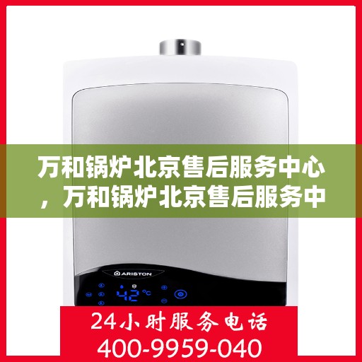 万和锅炉北京售后服务中心，万和锅炉北京售后服务中心，专业维修与贴心服务