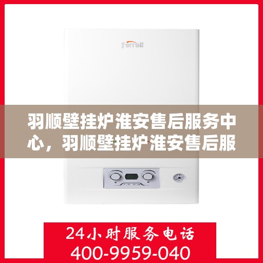 羽顺壁挂炉淮安售后服务中心，羽顺壁挂炉淮安售后服务中心，专业维修，贴心服务