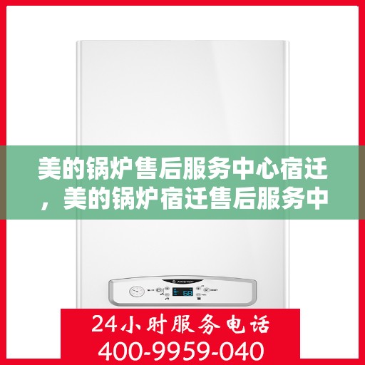 美的锅炉售后服务中心宿迁，美的锅炉宿迁售后服务中心，专业维修，贴心服务