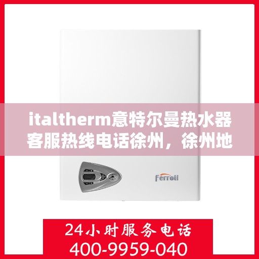italtherm意特尔曼热水器客服热线电话徐州，徐州地区Italtherm意特尔曼热水器客服热线电话及支持服务