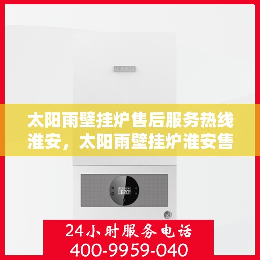 太阳雨壁挂炉售后服务热线淮安，太阳雨壁挂炉淮安售后服务热线全解析
