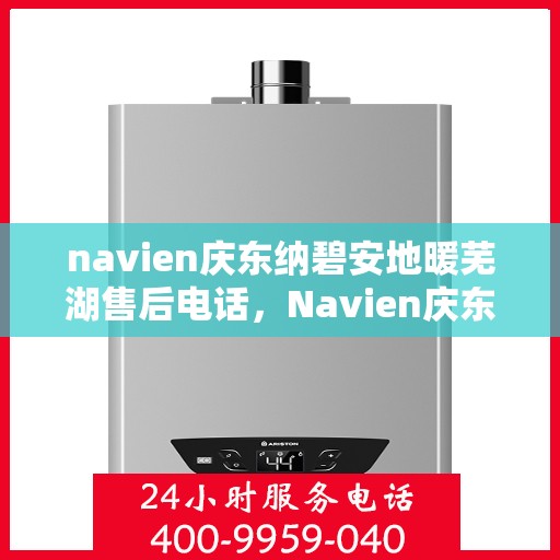 navien庆东纳碧安地暖芜湖售后电话，Navien庆东纳碧安地暖芜湖售后服务热线及电话全攻略