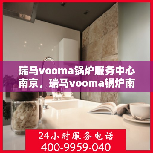 瑞马vooma锅炉服务中心南京，瑞马vooma锅炉南京服务中心，专业维修与保养，为您的设备保驾护航