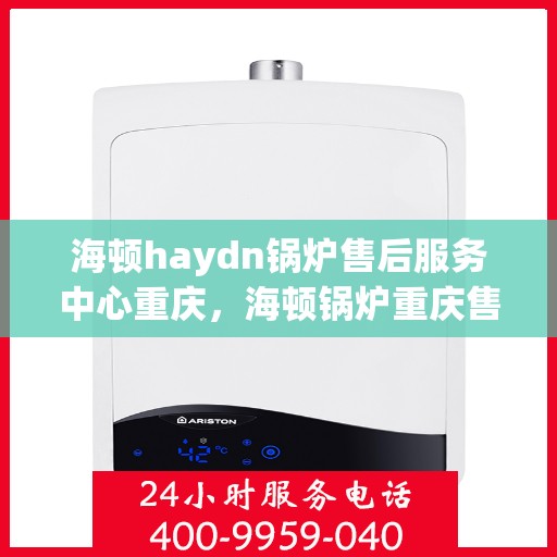 海顿haydn锅炉售后服务中心重庆，海顿锅炉重庆售后服务中心，专业维修，贴心服务