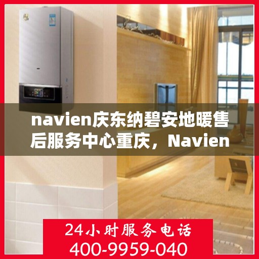 navien庆东纳碧安地暖售后服务中心重庆，Navien庆东纳碧安地暖重庆售后服务中心，专业维修，贴心服务