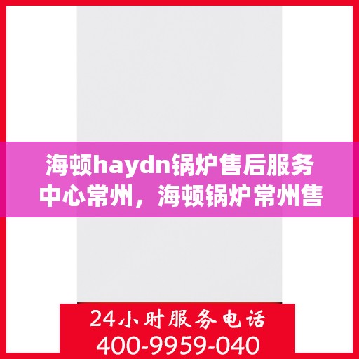 海顿haydn锅炉售后服务中心常州，海顿锅炉常州售后服务中心，专业维修，贴心服务