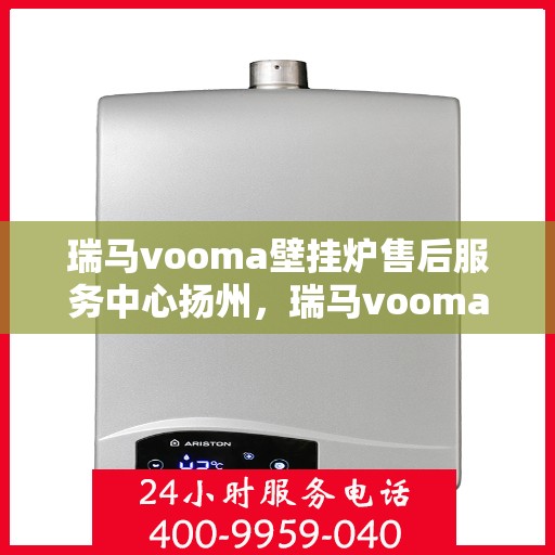 瑞马vooma壁挂炉售后服务中心扬州，瑞马vooma壁挂炉扬州售后服务中心，专业维修，贴心服务