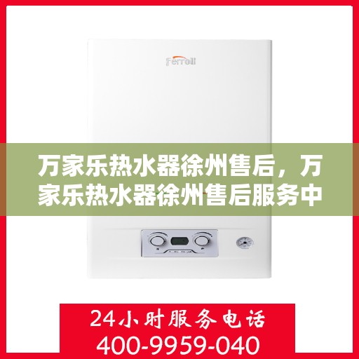 万家乐热水器徐州售后，万家乐热水器徐州售后服务中心，专业维修与贴心服务