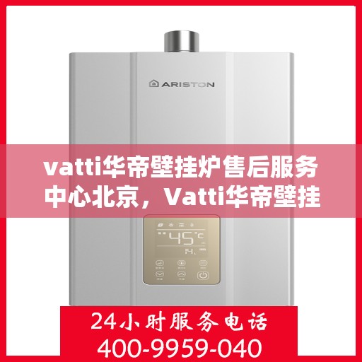 vatti华帝壁挂炉售后服务中心北京，Vatti华帝壁挂炉北京售后服务中心，专业维修，贴心服务
