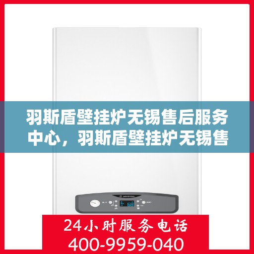 羽斯盾壁挂炉无锡售后服务中心，羽斯盾壁挂炉无锡售后服务中心，专业维修，贴心服务