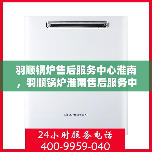 羽顺锅炉售后服务中心淮南，羽顺锅炉淮南售后服务中心，专业维修，贴心服务