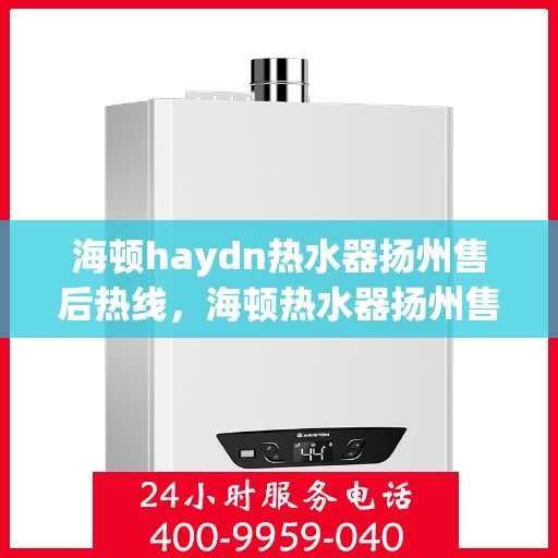海顿haydn热水器扬州售后热线，海顿热水器扬州售后热线，专业维修与贴心服务