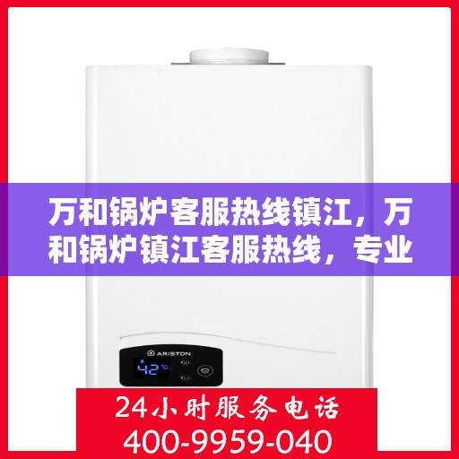万和锅炉客服热线镇江，万和锅炉镇江客服热线，专业解答，贴心服务