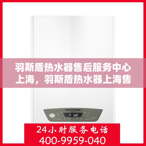 羽斯盾热水器售后服务中心上海，羽斯盾热水器上海售后服务中心，专业维修，贴心服务