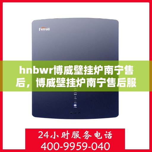 hnbwr博威壁挂炉南宁售后，博威壁挂炉南宁售后服务中心，专业维修与贴心服务
