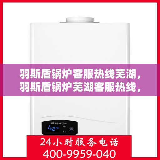 羽斯盾锅炉客服热线芜湖，羽斯盾锅炉芜湖客服热线，专业解答，贴心服务