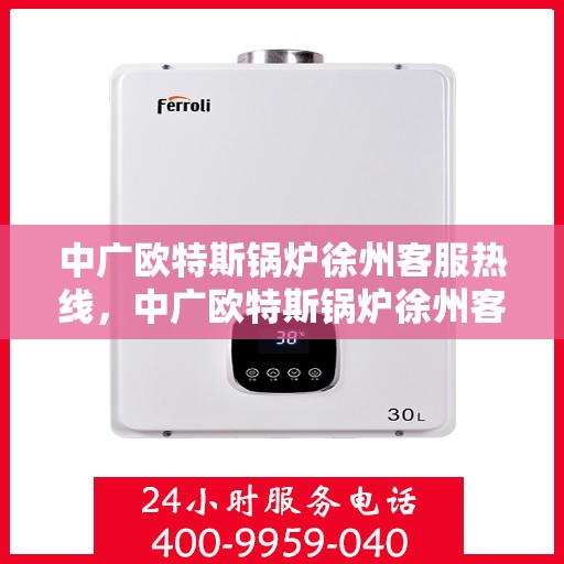中广欧特斯锅炉徐州客服热线，中广欧特斯锅炉徐州客服热线，专业解答，贴心服务