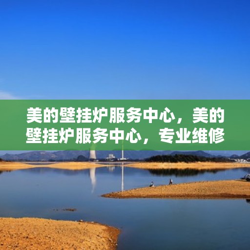 美的壁挂炉服务中心，美的壁挂炉服务中心，专业维修与贴心服务